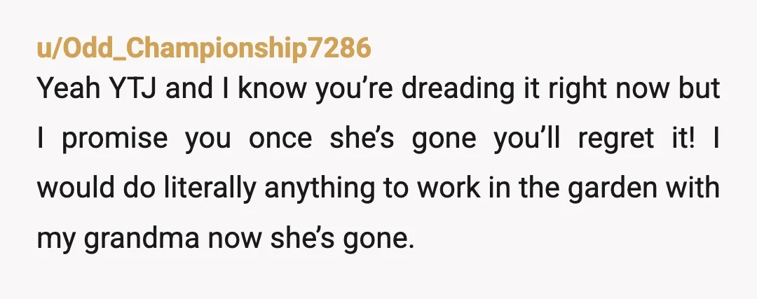 u/Biteme75
NTJ, but your grandma is lonely. Is there any way to encourage her to outsource the chores and just have dinner with her once or twice a month?