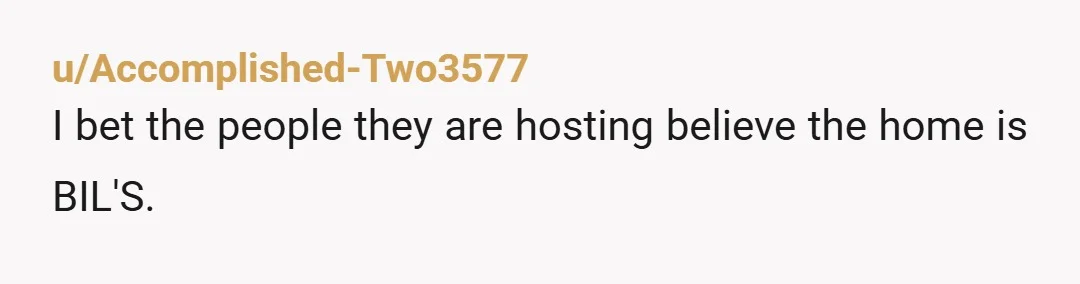 u/Accomplished-Two3577
I bet the people they are hosting believe the home is BIL'S.