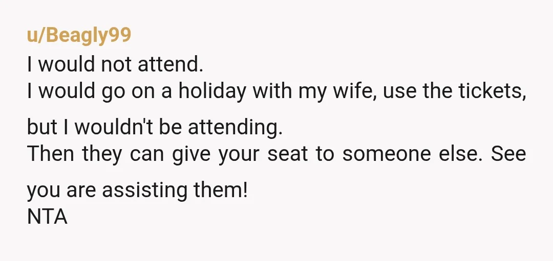 u/Beagly99 I would not attend. I would go on a holiday with my wife, use the tickets, but I wouldn't be attending. Then they can give your seat to someone...