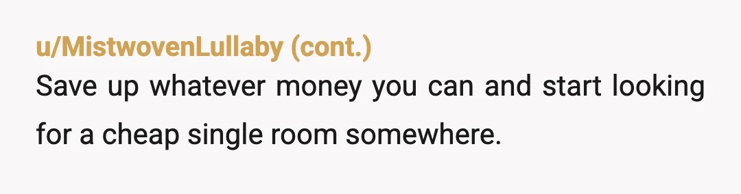 u/Elemental-Winter EDIT (answering a few question and supplying more context): As people have questioned in the replies, I do pay rent! I pay $500 a month with a part-time job...