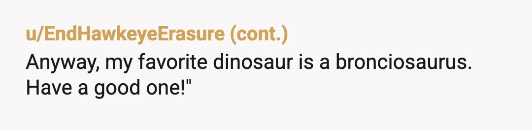 u/LettusLeafus
NTA but I am autistic and while not particularly into dinosaurs I do like an ankylosaurus.