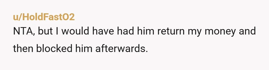u/HoldFastO2
NTA, but I would have had him return my money and then blocked him afterwards.