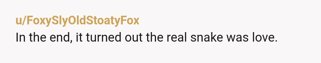 u/FoxySlyOldStoatyFox
In the end, it turned out the real snake was love.Â