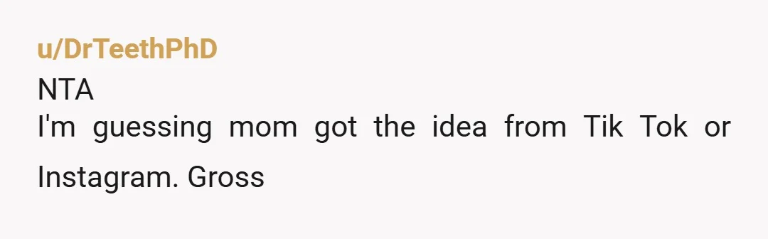 u/DrTeethPhD
NTA
I'm guessing mom  got the idea from Tik Tok or Instagram. Gross