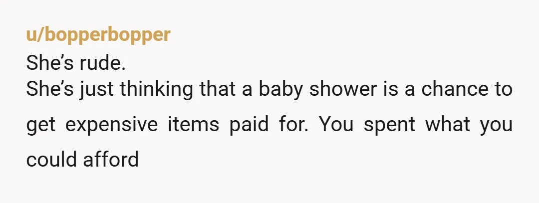 u/au5000 How rude! . If you cannot afford required items for a baby, you should think about that before creating one. If people give gifts that’s a kindness but not...