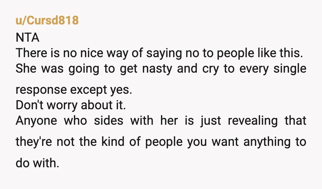 u/thisismybandname
You WERE polite to her. She didn’t accept your initial refusal. That’s rude.
NTA.