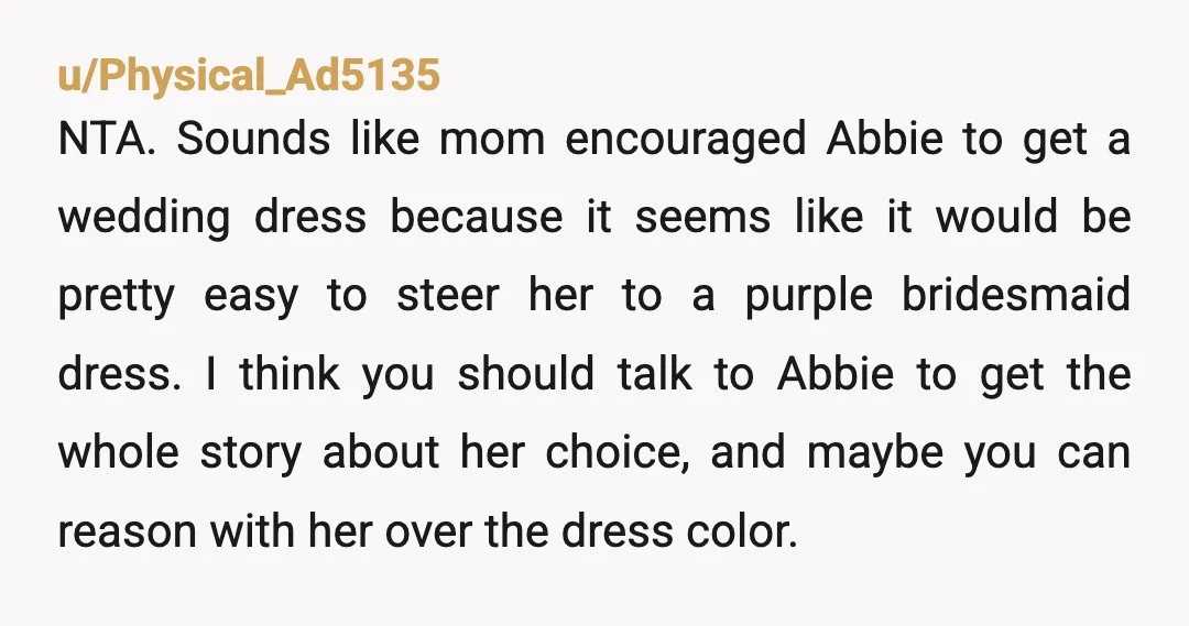 u/grayblue_grrl Talk to Abbie directly herself, without your mother going in-between. Tell her you want to let her know how women wearing white to other people's weddings are perceived. They...