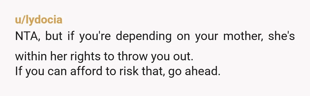 u/9BALL22 YANTAH but you should live as an independent adult first. If you accept your parent's generosity regarding housing, food, medical care, transportation ect, you need to accept and follow...