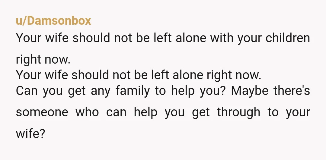 u/OIL_COMPANY_SHILL NTA, I’m worried that there is no online therapist and your wife is relying on some kind of AI Chatbot replacement for therapy or something dangerous. Her nervous system...