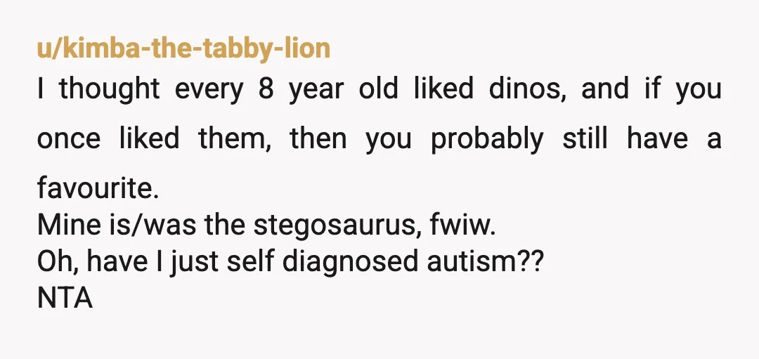 u/squibissocoollike
NTA, you were being friendly
Send a quick sorry wasn’t trying to offend you text.
My favourite dinosaur is a triceratops