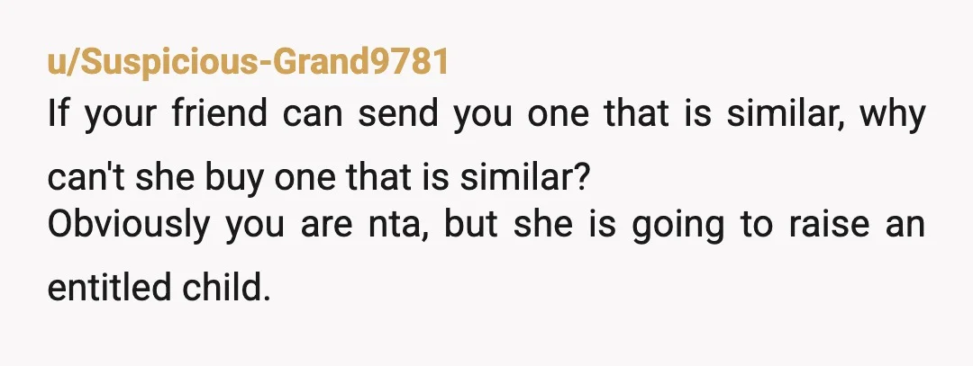 u/Suspicious-Grand9781 If your friend can send you one that is similar, why can't she buy one that is similar? Obviously you are nta, but she is going to raise an...