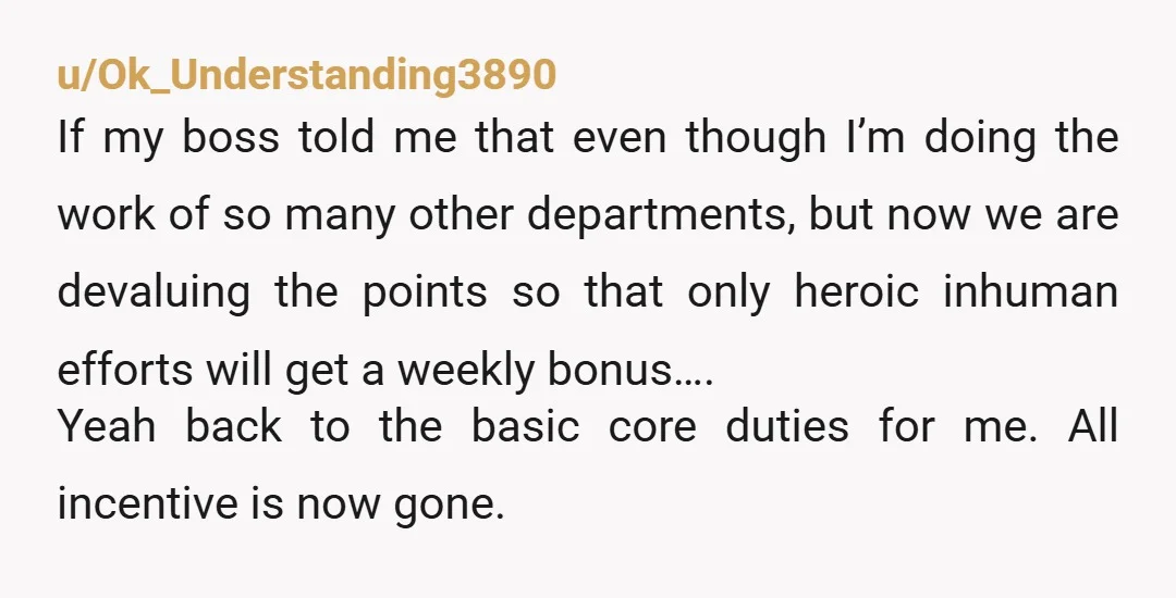 u/Ok_Understanding3890 If my boss told me that even though I’m doing the work of so many other departments, but now we are devaluing the points so that only heroic inhuman...