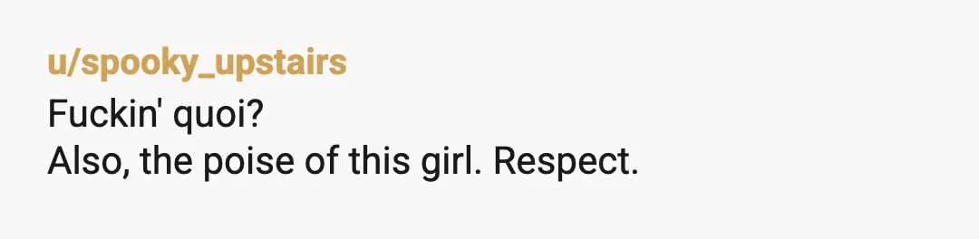 u/spooky_upstairs
Fuckin' quoi?
Also, the poise of this girl. Respect.