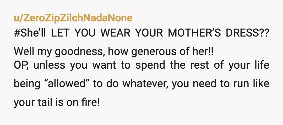 u/ZeroZipZilchNadaNone #She’ll LET YOU WEAR YOUR MOTHER’S DRESS?? Well my goodness, how generous of her!! OP, unless you want to spend the rest of your life being “allowed” to do...