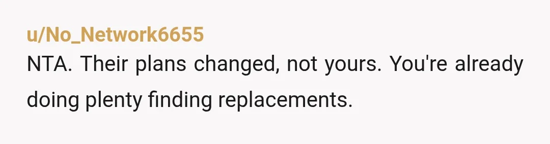 u/No_Network6655
NTA. Their plans changed, not yours. You're already doing plenty finding replacements.