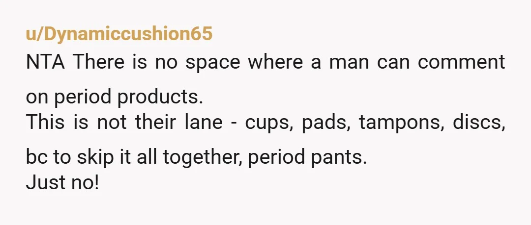 u/Dynamiccushion65 NTA There is no space where a man can comment on period products. This is not their lane - cups, pads, tampons, discs, bc to skip it all together,...