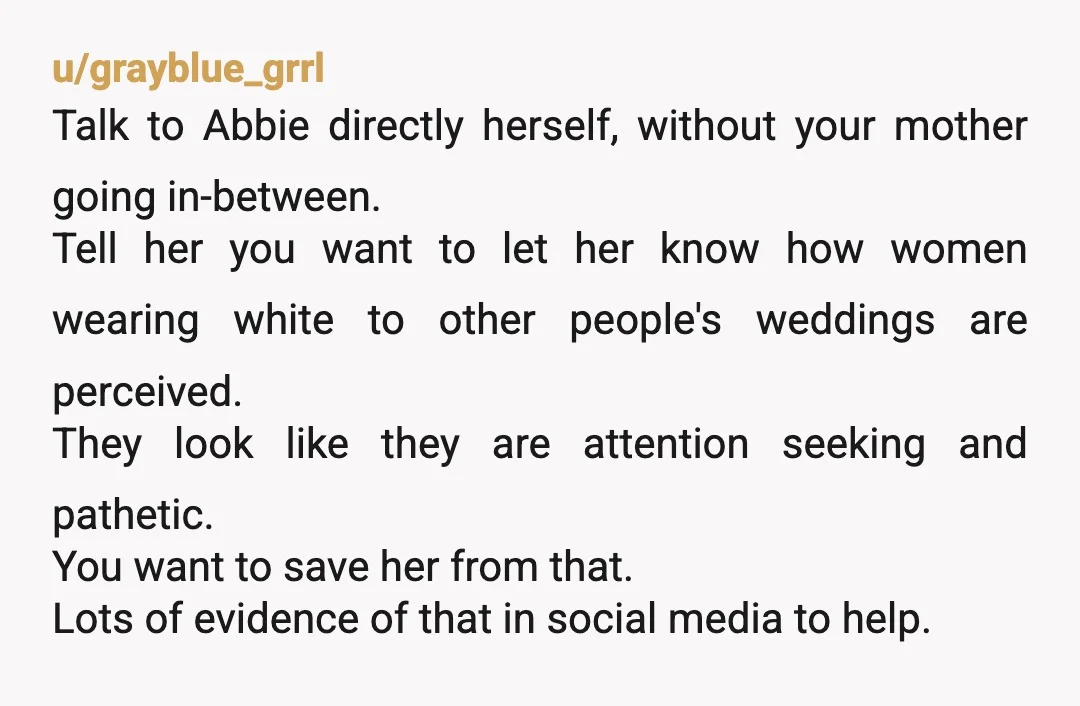 u/mela_99 NTA. Your mom, I think, is having some kind of moment of wanting Abbie to have a “normal wedding experience” and her wanting to see her daughter in a...
