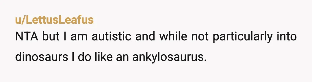 u/Mollykins08 NTA - as long as you clarify for this person why you asked the question. People with Autism often benefit from extra context to help them understand people’s motivations....