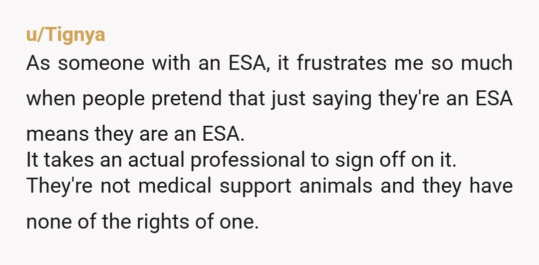 u/Tignya As someone with an ESA, it frustrates me so much when people pretend that just saying they're an ESA means they are an ESA. It takes an actual professional...