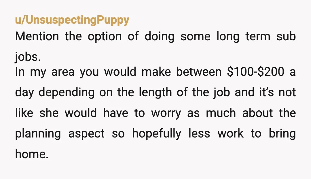 u/thesixthamethyst You have two options. Either wife gets a job or you guys reduce your lifestyle to be feasible on one income. Kids go to public school, maybe downsize home/cars,...
