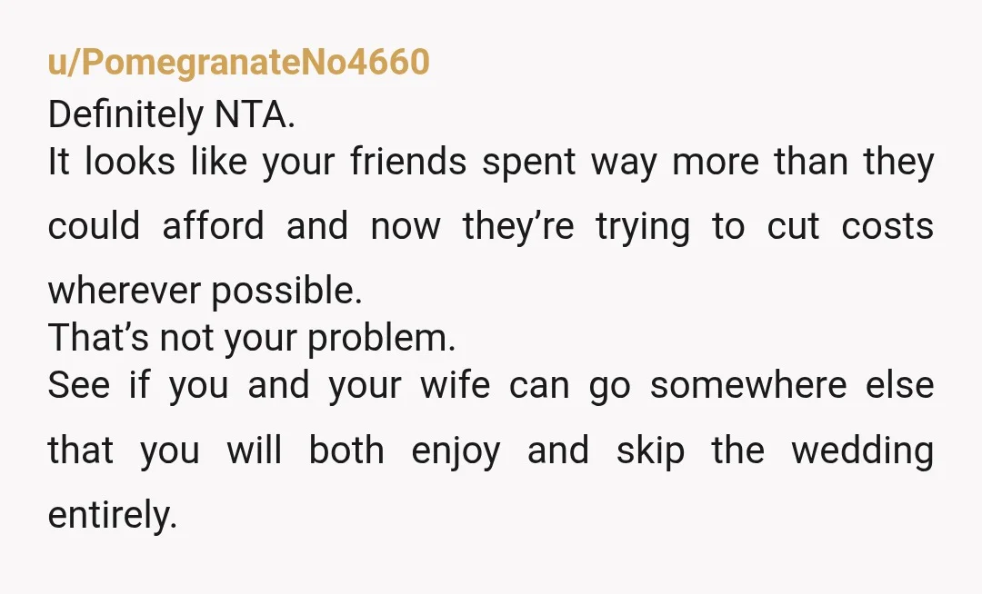 u/PomegranateNo4660 Definitely NTA. It looks like your friends spent way more than they could afford and now they’re trying to cut costs wherever possible. That’s not your problem. See if...