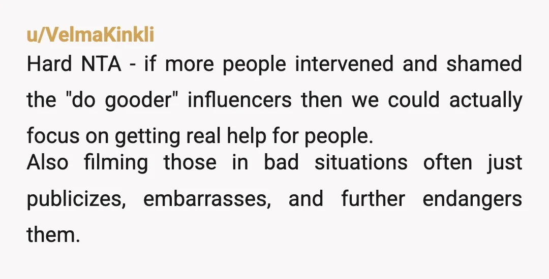 u/VelmaKinkli Hard NTA - if more people intervened and shamed the "do gooder" influencers then we could actually focus on getting real help for people. Also filming those in bad...