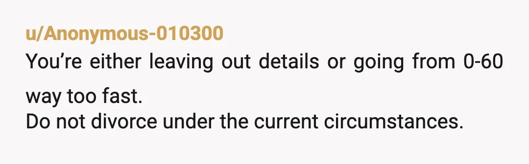u/Critical-Actuator-85 I just read the first few lines and wanted to say you have a marriage communication problem. Throwing ultimatums isn’t ok. And you’re requesting empathy when your marriage is...