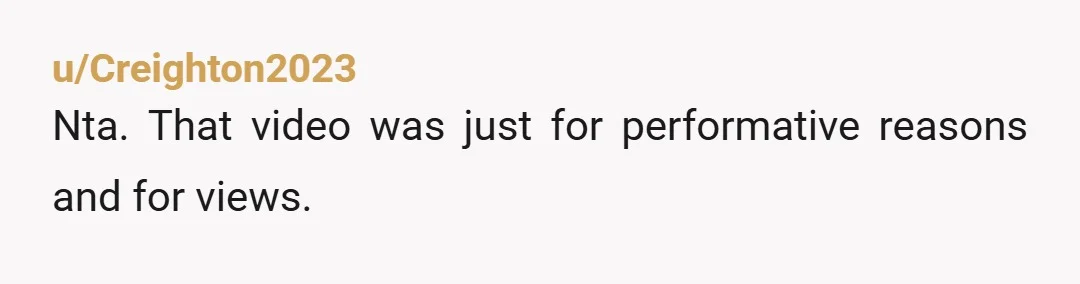 u/Creighton2023
Nta. That video was just for performative reasons and for views.