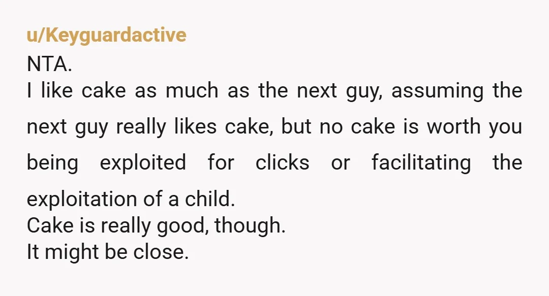 u/Keyguardactive NTA. I like cake as much as the next guy, assuming the next guy really likes cake, but no cake is worth you being exploited for clicks or facilitating...