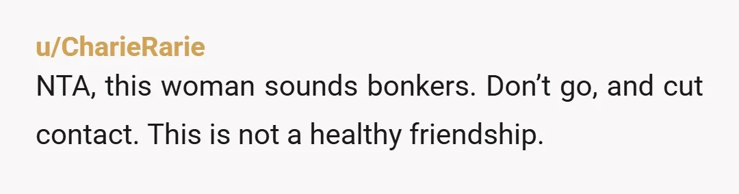 u/CatsMom4Ever NTA. This is a person who is threatening you to get you to do what she wants. Why are you even friends? She's not your friend. I don't understand...