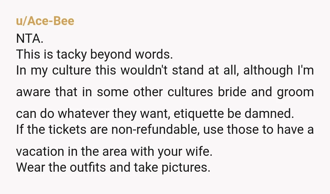 u/Ace-Bee NTA. This is tacky beyond words. In my culture this wouldn't stand at all, although I'm aware that in some other cultures bride and groom can do whatever they...