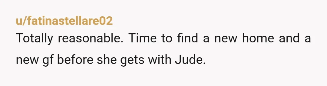 u/fatinastellare02
Totally reasonable. Time to find a new home and a new gf before she gets with Jude.