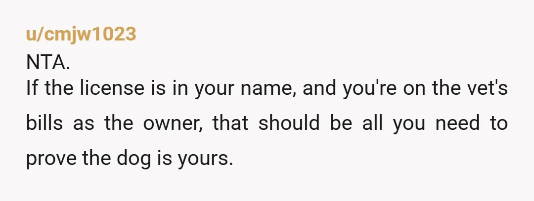 u/Majestic_East_8418 Lol at a 24 year old acting like he has an "established career" - dude, you're still a baby. Seriously 😂 NTA. Dog's records are all in your name,...