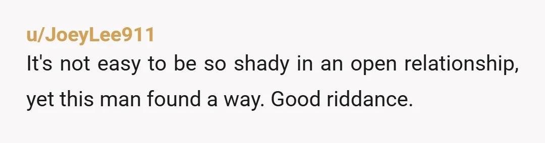 u/JoeyLee911
It's not easy to be so shady in an open relationship, yet this man found a way. Good riddance.