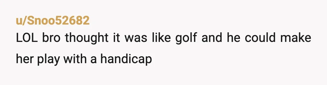 u/Snoo52682
LOL bro thought it was like golf and he could make her play with a handicap