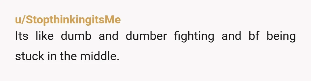 u/StopthinkingitsMe
Its like dumb and dumber fighting and bf being stuck in the middle.