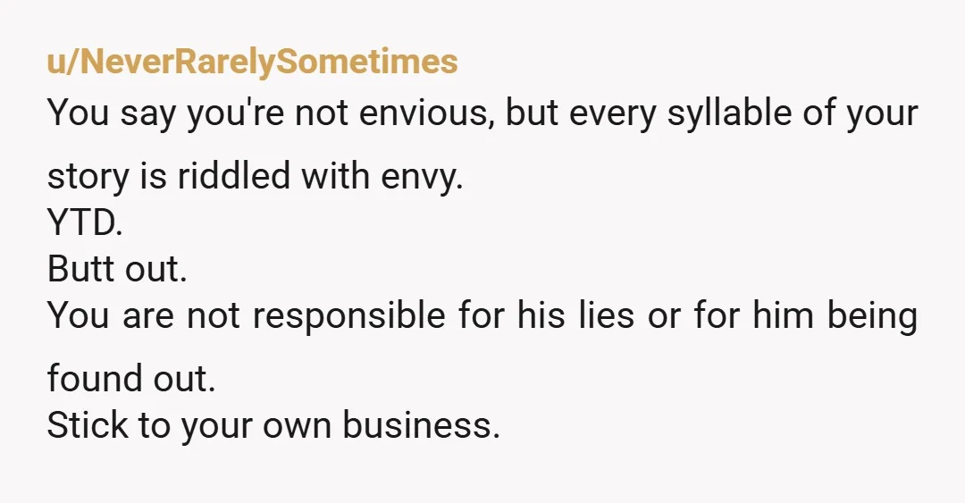 u/Jacintaleishman Trust me on this, if you say anything anywhere without being asked first - you will be the bad guy. He seems to be a good enough liar so...