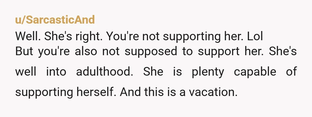 u/Right-Height-9249 I think it’s deeply unkind to plan a family vacation knowing that a family member can’t afford it. My family loves one another and shows it, and one of...