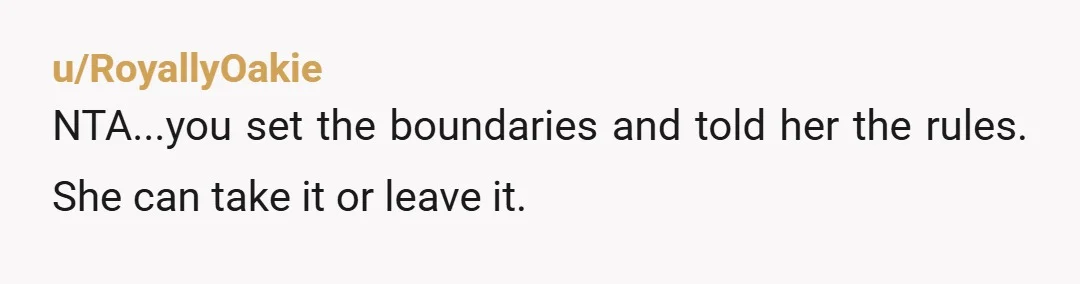 u/RoyallyOakie
NTA...you set the boundaries and told her the rules. She can take it or leave it.