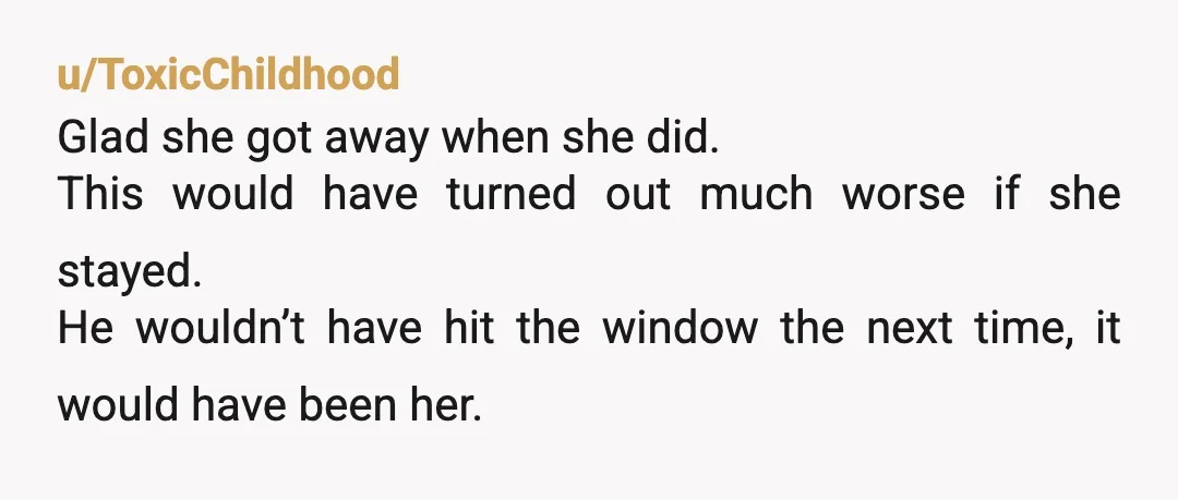 u/ToriaLyons
Run, girl, RUN!
was my first thought, and I continue to think that.
Especially with him getting violent.