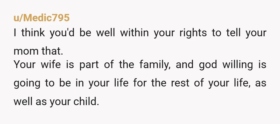 u/Medic795 I think you'd be well within your rights to tell your mom that. Your wife is part of the family, and god willing is going to be in your...