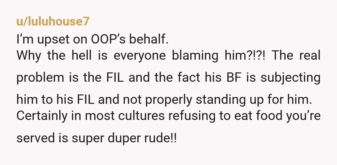 u/luluhouse7 I’m upset on OOP’s behalf. Why the hell is everyone blaming him?!?! The real problem is the FIL and the fact his BF is subjecting him to his FIL...