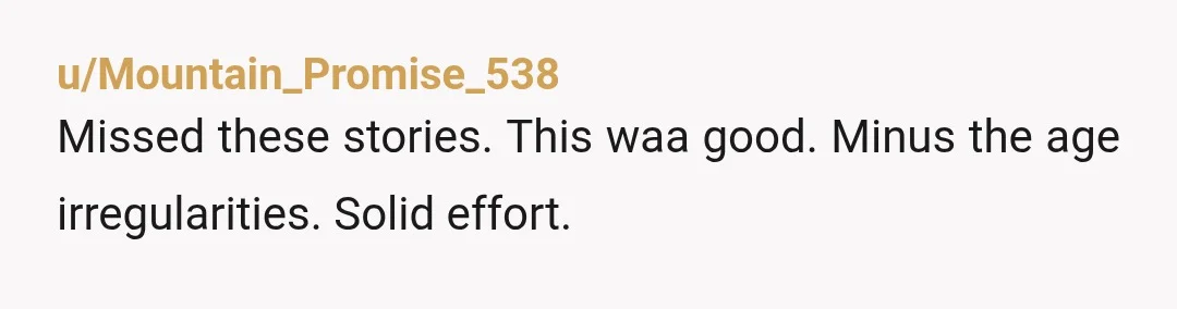 u/Mountain_Promise_538
Missed these stories. This waa good. Minus the age irregularities. Solid effort.