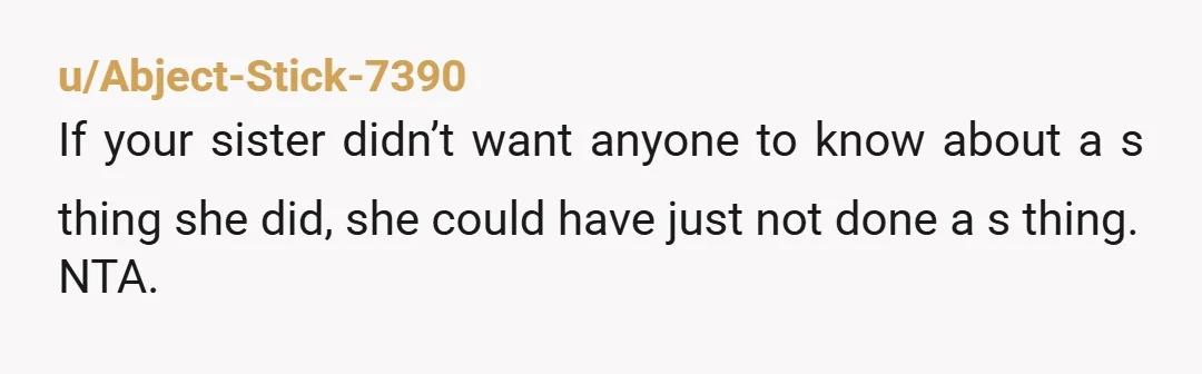 u/Abject-Stick-7390
If your sister didn’t want anyone to know about a s thing she did, she could have just not done a s thing.
NTA.