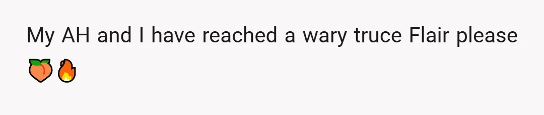 My AH and I have reached a wary truce Flair please 🍑🔥