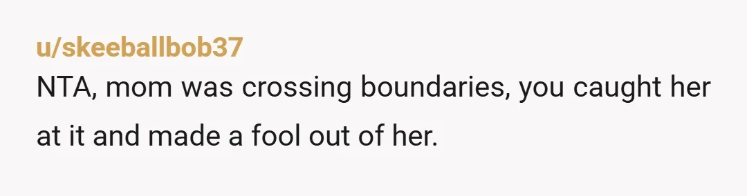 u/OkItem6820 NTA I mean, a little parental snooping is honestly sort of part of the job description, but it shouldn’t be built around trying to catch your kid out, it...