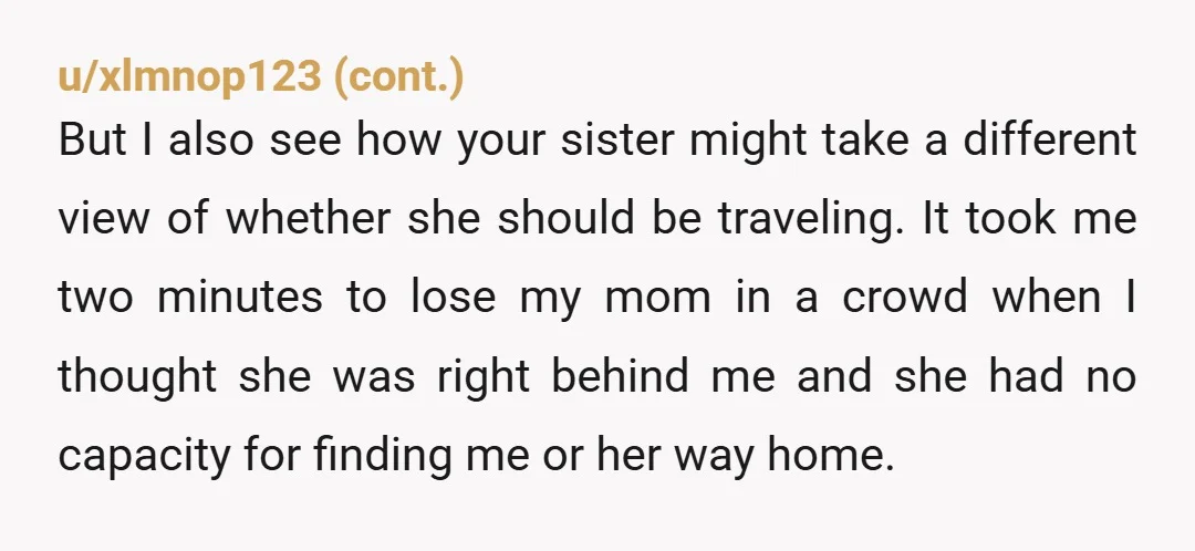 u/Affectionate-Tie3250 Ok after checking the comment it is a clear YTA. Your mother states is clearly advanced enough that it is reasonnable to doubt whether any travel or party would...