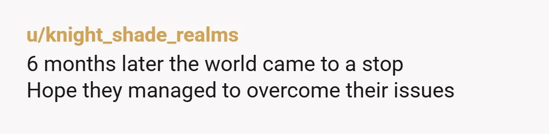 u/knight_shade_realms
6 months later the world came to a stop
Hope they managed to overcome their issues