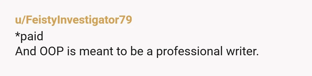 u/FeistyInvestigator79
*paid
And OOP is meant to be a professional writer.