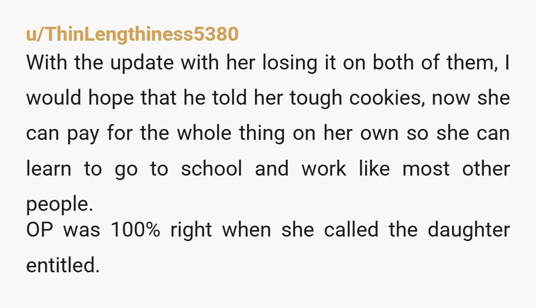 u/ThinLengthiness5380 With the update with her losing it on both of them, I would hope that he told her tough cookies, now she can pay for the whole thing on...